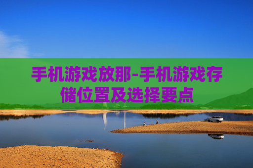 手机游戏放那-手机游戏存储位置及选择要点 手机游戏放那-手机游戏存储位置及选择要点