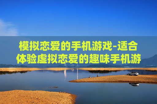 模拟恋爱的手机游戏-适合体验虚拟恋爱的趣味手机游戏