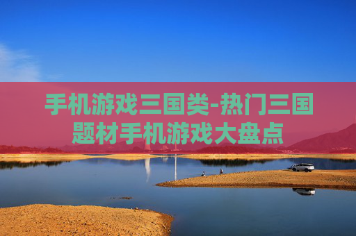 手机游戏三国类-热门三国题材手机游戏大盘点
