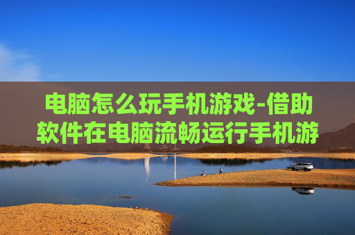 电脑怎么玩手机游戏-借助软件在电脑流畅运行手机游戏方法