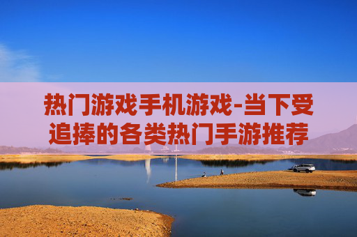 热门游戏手机游戏-当下受追捧的各类热门手游推荐