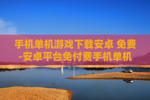 手机单机游戏下载安卓 免费-安卓平台免付费手机单机游戏资源获取
