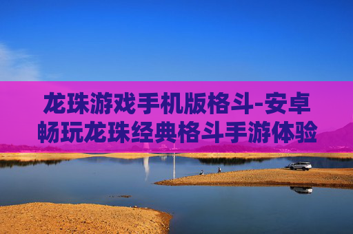 龙珠游戏手机版格斗-安卓畅玩龙珠经典格斗手游体验