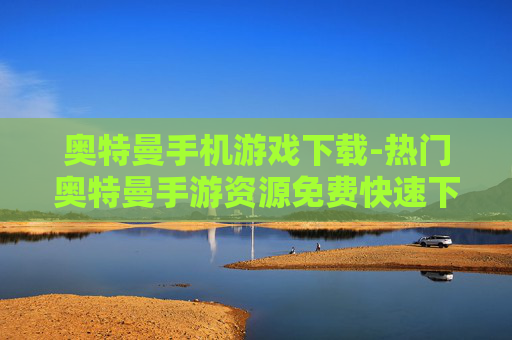 奥特曼手机游戏下载-热门奥特曼手游资源免费快速下载通道