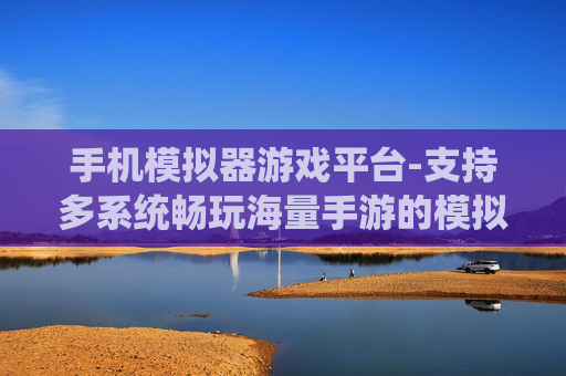 手机模拟器游戏平台-支持多系统畅玩海量手游的模拟平台