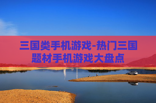 三国类手机游戏-热门三国题材手机游戏大盘点
