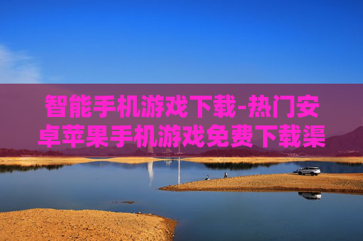 智能手机游戏下载-热门安卓苹果手机游戏免费下载渠道