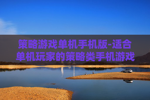 策略游戏单机手机版-适合单机玩家的策略类手机游戏佳作
