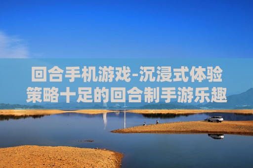 回合手机游戏-沉浸式体验策略十足的回合制手游乐趣