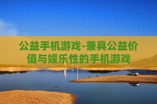 公益手机游戏-兼具公益价值与娱乐性的手机游戏