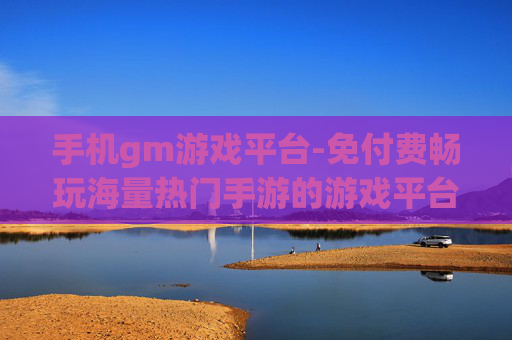 手机gm游戏平台-免付费畅玩海量热门手游的游戏平台