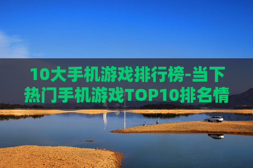 10大手机游戏排行榜-当下热门手机游戏TOP10排名情况