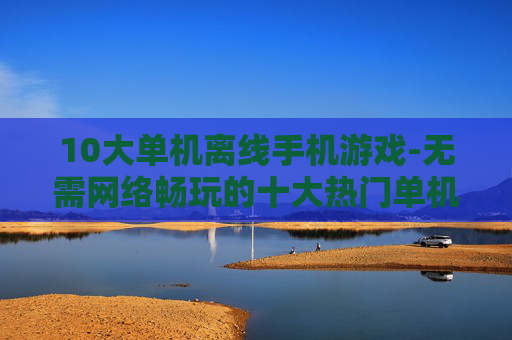 10大单机离线手机游戏-无需网络畅玩的十大热门单机手游
