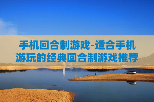 手机回合制游戏-适合手机游玩的经典回合制游戏推荐