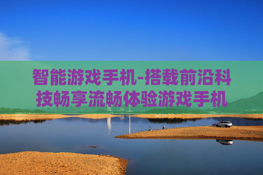 智能游戏手机-搭载前沿科技畅享流畅体验游戏手机