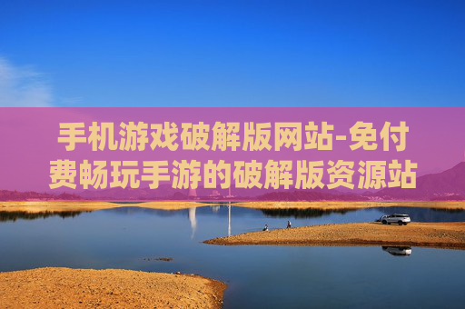 手机游戏破解版网站-免付费畅玩手游的破解版资源站点