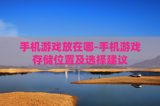 手机游戏放在哪-手机游戏存储位置及选择建议