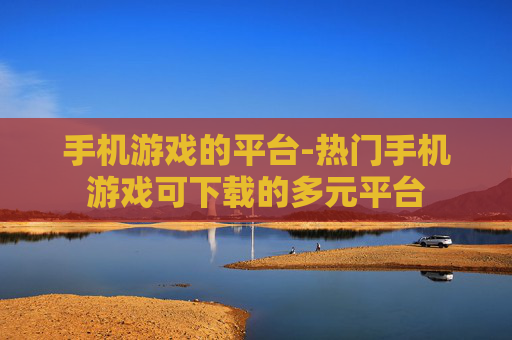 手机游戏的平台-热门手机游戏可下载的多元平台