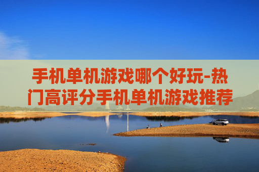 手机单机游戏哪个好玩-热门高评分手机单机游戏推荐