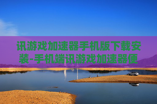 讯游戏加速器手机版下载安装-手机端讯游戏加速器便捷下载与安装途径