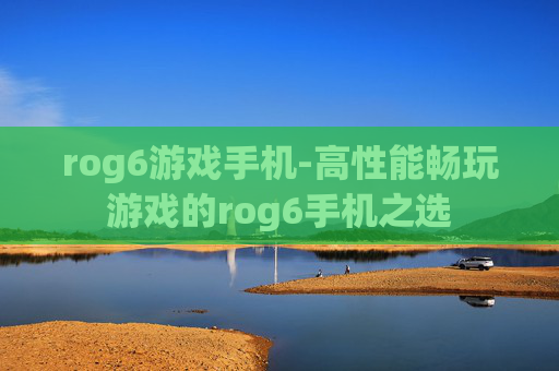 rog6游戏手机-高性能畅玩游戏的rog6手机之选