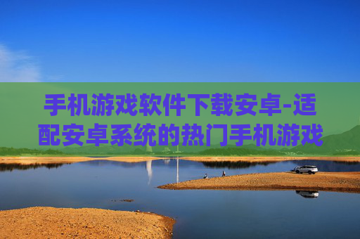 手机游戏软件下载安卓-适配安卓系统的热门手机游戏APP获取