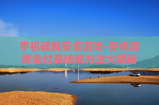 手机破解安卓游戏-安卓游戏免付费破解方法大揭秘