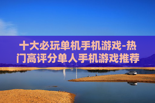 十大必玩单机手机游戏-热门高评分单人手机游戏推荐