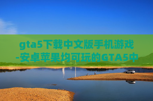 gta5下载中文版手机游戏-安卓苹果均可玩的GTA5中文手游资源