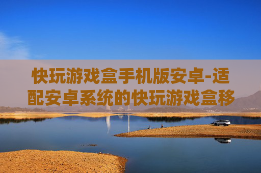 快玩游戏盒手机版安卓-适配安卓系统的快玩游戏盒移动端体验