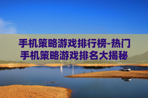 手机策略游戏排行榜-热门手机策略游戏排名大揭秘