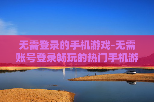 无需登录的手机游戏-无需账号登录畅玩的热门手机游戏