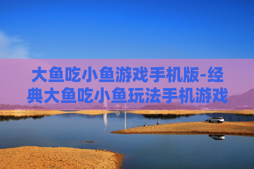 大鱼吃小鱼游戏手机版-经典大鱼吃小鱼玩法手机游戏体验