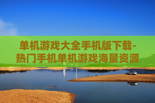单机游戏大全手机版下载-热门手机单机游戏海量资源下载渠道