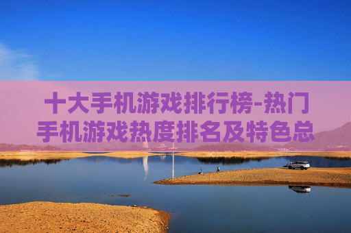 十大手机游戏排行榜-热门手机游戏热度排名及特色总览
