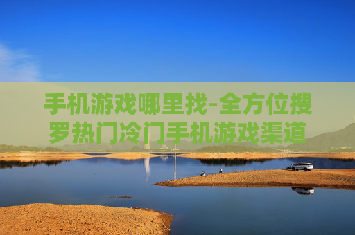 手机游戏哪里找-全方位搜罗热门冷门手机游戏渠道
