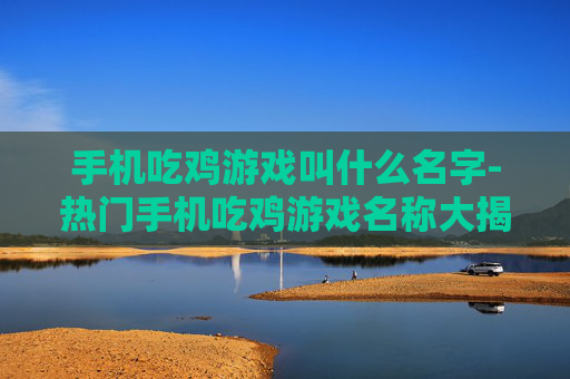 手机吃鸡游戏叫什么名字-热门手机吃鸡游戏名称大揭秘