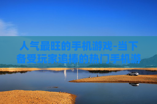 人气最旺的手机游戏-当下备受玩家追捧的热门手机游戏