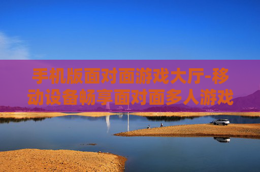 手机版面对面游戏大厅-移动设备畅享面对面多人游戏空间