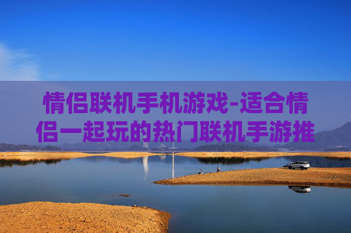 情侣联机手机游戏-适合情侣一起玩的热门联机手游推荐