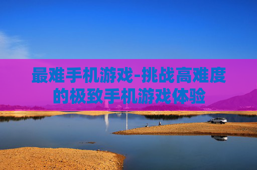 最难手机游戏-挑战高难度的极致手机游戏体验