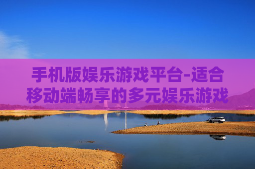 手机版娱乐游戏平台-适合移动端畅享的多元娱乐游戏天地