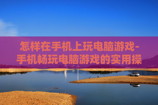 怎样在手机上玩电脑游戏-手机畅玩电脑游戏的实用操作方法