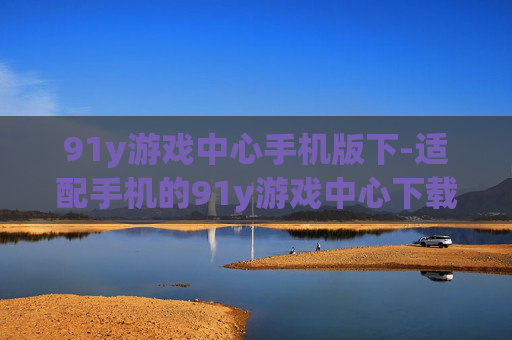91y游戏中心手机版下-适配手机的91y游戏中心下载途径