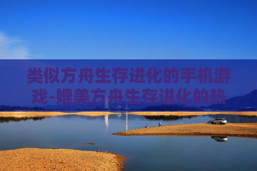 类似方舟生存进化的手机游戏-媲美方舟生存进化的热门手机游戏推荐