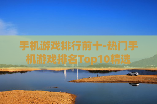 手机游戏排行前十-热门手机游戏排名Top10精选