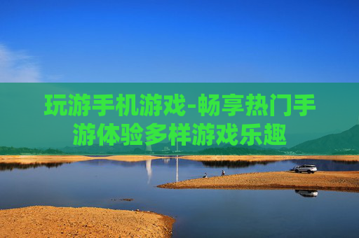 玩游手机游戏-畅享热门手游体验多样游戏乐趣