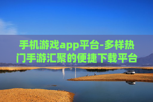手机游戏app平台-多样热门手游汇聚的便捷下载平台