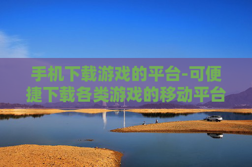 手机下载游戏的平台-可便捷下载各类游戏的移动平台
