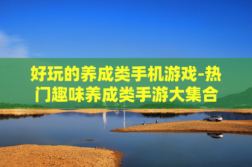 好玩的养成类手机游戏-热门趣味养成类手游大集合